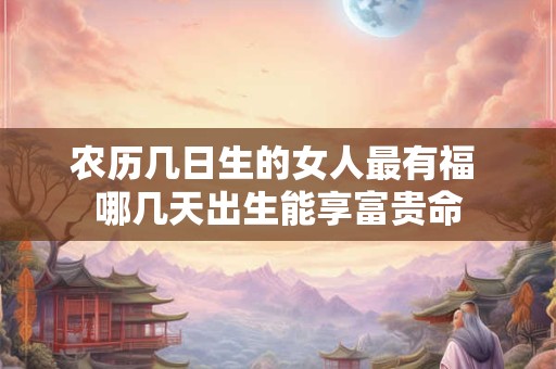 农历几日生的女人最有福 哪几天出生能享富贵命