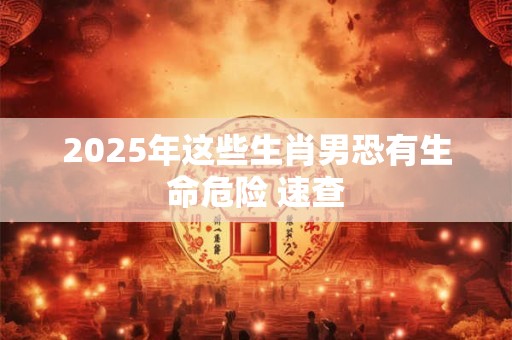 2026年这些生肖男恐有生命危险 速查 2026年这些生肖男恐有生命危险 速查