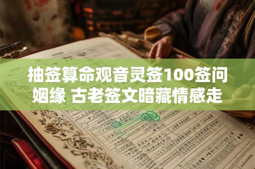 抽签算命观音灵签100签问姻缘 古老签文暗藏情感走势