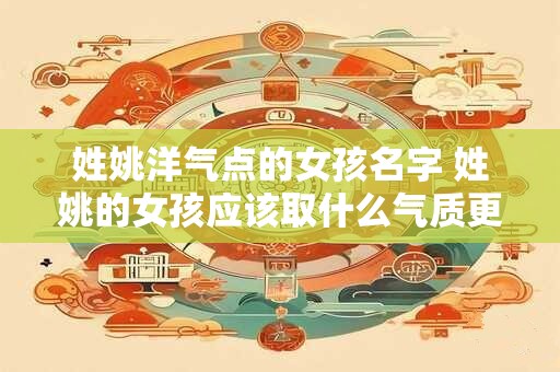 姓姚洋气点的女孩名字 姓姚的女孩应该取什么气质更优雅的名字