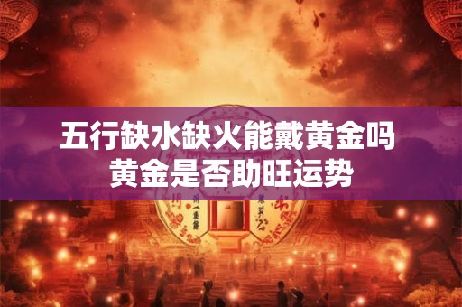 五行缺水缺火能戴黄金吗 黄金是否助旺运势