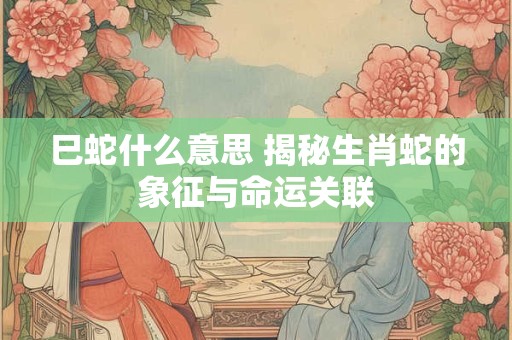 巳蛇什么意思 揭秘生肖蛇的象征与命运关联