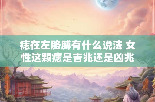 痣在左胳膊有什么说法 女性这颗痣是吉兆还是凶兆