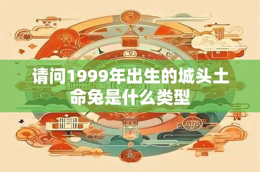 请问1999年出生的城头土命兔是什么类型