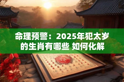 命理预警：2025年犯太岁的生肖有哪些 如何化解