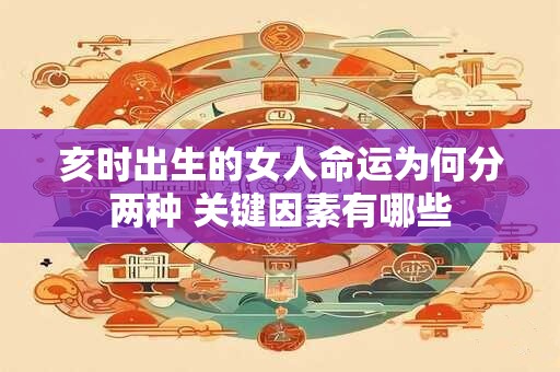 亥时出生的女人命运为何分两种 关键因素有哪些