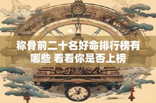 称骨前二十名好命排行榜有哪些 看看你是否上榜