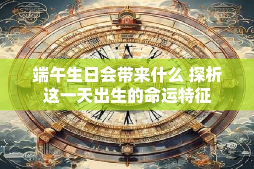 端午生日会带来什么 探析这一天出生的命运特征