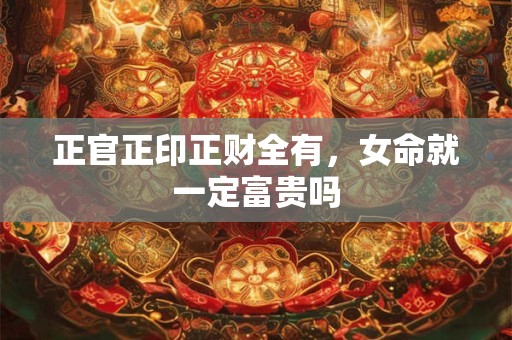 正官正印正财全有，女命就一定富贵吗