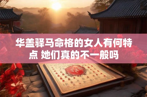 华盖驿马命格的女人有何特点 她们真的不一般吗