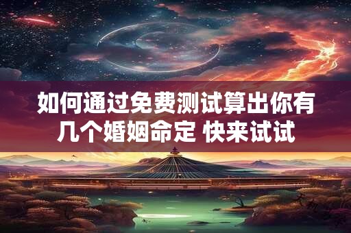 如何通过免费测试算出你有几个婚姻命定 快来试试