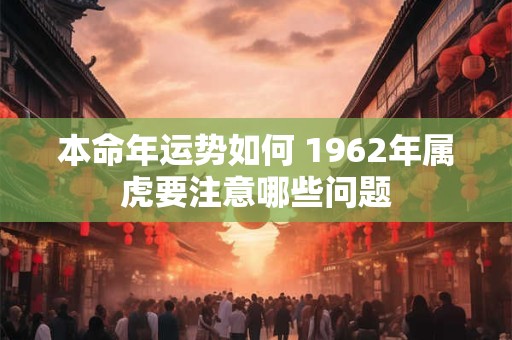 本命年运势如何 1962年属虎要注意哪些问题