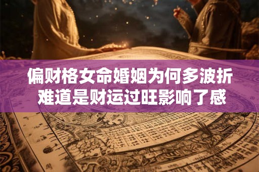 偏财格女命婚姻为何多波折 难道是财运过旺影响了感情