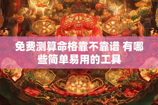 免费测算命格靠不靠谱 有哪些简单易用的工具