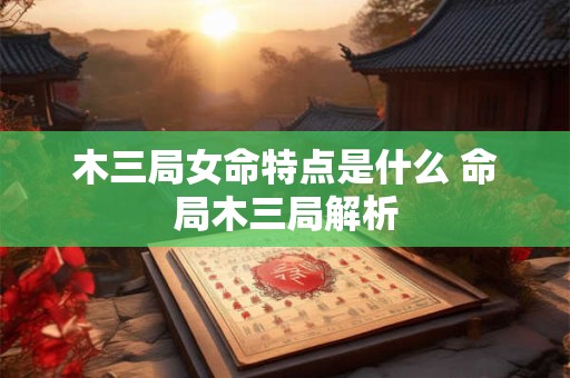 木三局女命特点是什么 命局木三局解析