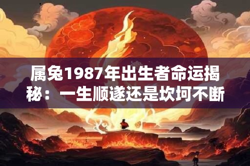属兔1987年出生者命运揭秘:一生顺遂还是坎坷不断 属兔1987年出生者命运揭秘:一生顺遂还是坎坷不断