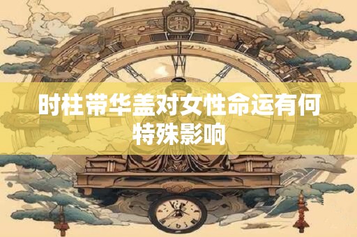 时柱带华盖对女性命运有何特殊影响