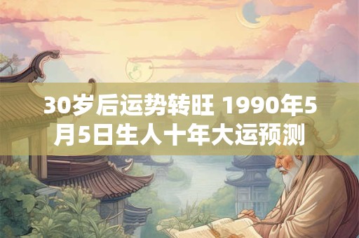 30岁后运势转旺 1990年5月5日生人十年大运预测