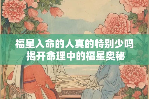 福星入命的人真的特别少吗 揭开命理中的福星奥秘