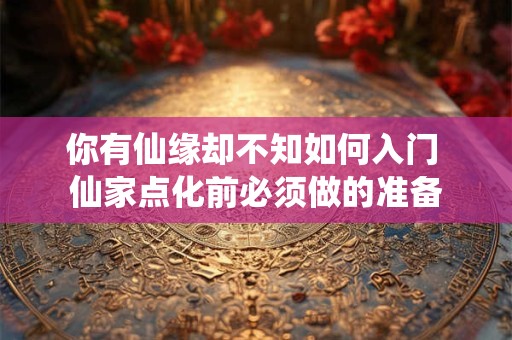 你有仙缘却不知如何入门 仙家点化前必须做的准备