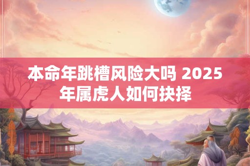 本命年跳槽风险大吗 2026年属虎人如何抉择