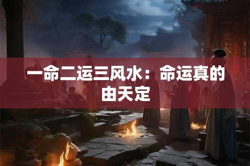 一命二运三风水：命运真的由天定