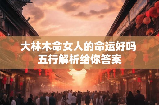 大林木命女人的命运好吗 五行解析给你答案
