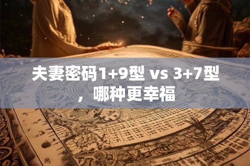 夫妻密码1+9型 vs 3+7型，哪种更幸福