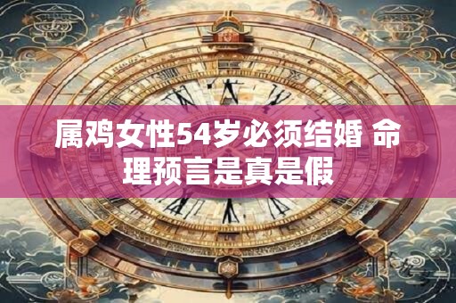 属鸡女性54岁必须结婚 命理预言是真是假