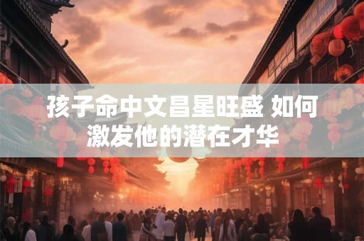 孩子命中文昌星旺盛 如何激发他的潜在才华