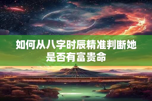如何从八字时辰精准判断她是否有富贵命
