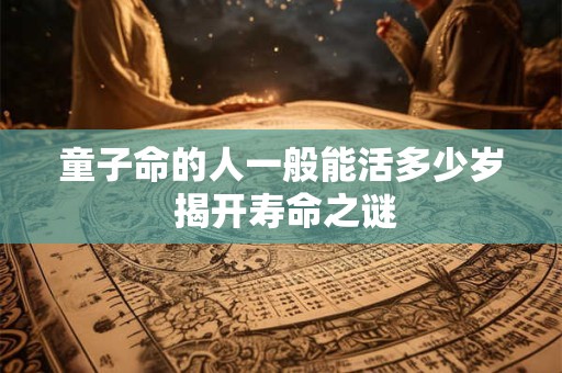 童子命的人一般能活多少岁 揭开寿命之谜