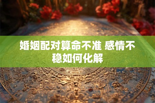 婚姻配对算命不准 感情不稳如何化解