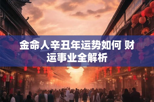 金命人辛丑年运势如何 财运事业全解析