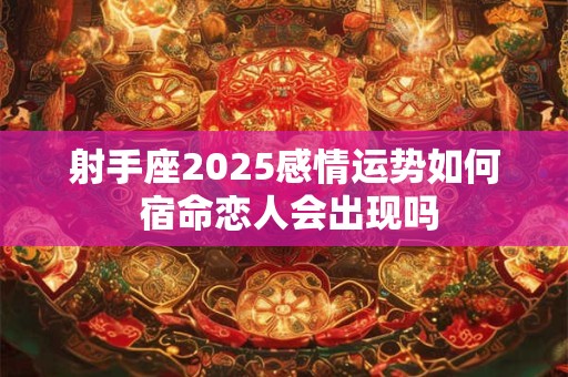 射手座2025感情运势如何 宿命恋人会出现吗