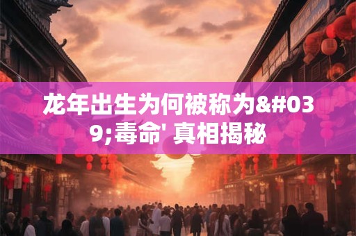 龙年出生为何被称为'毒命' 真相揭秘
