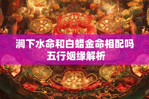 涧下水命和白蜡金命相配吗 五行姻缘解析