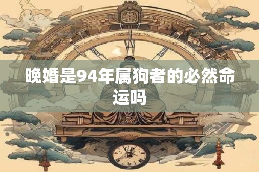晚婚是94年属狗者的必然命运吗