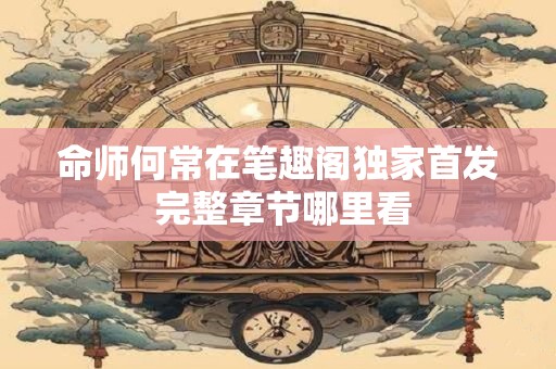 命师何常在笔趣阁独家首发 完整章节哪里看