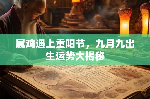 属鸡遇上重阳节，九月九出生运势大揭秘