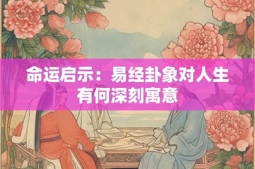 命运启示：易经卦象对人生有何深刻寓意