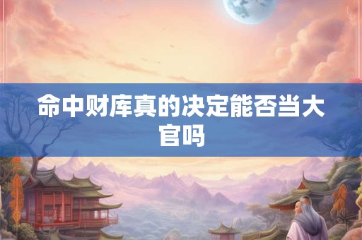 详细阅读:命中财库真的决定能否当大官吗 命中财库真的决定能否当大官吗