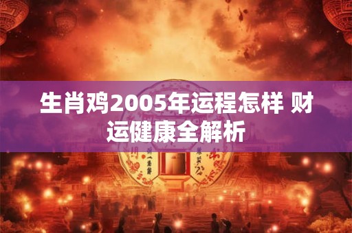 生肖鸡2005年运程怎样 财运健康全解析