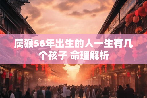 属猴56年出生的人一生有几个孩子 命理解析