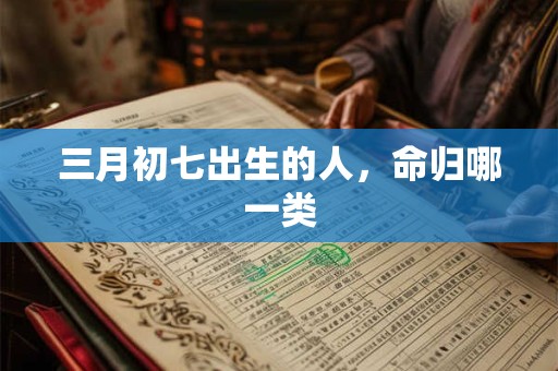 三月初七出生的人，命归哪一类
