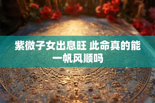 紫微子女出息旺 此命真的能一帆风顺吗