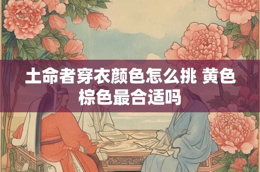 土命者穿衣颜色怎么挑 黄色棕色最合适吗