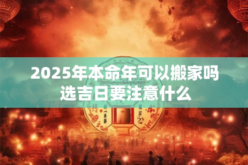 2025年本命年可以搬家吗 选吉日要注意什么