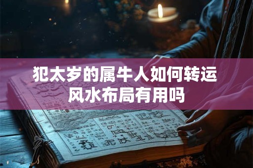 犯太岁的属牛人如何转运 风水布局有用吗