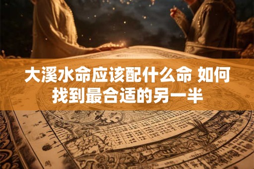 大溪水命应该配什么命 如何找到最合适的另一半